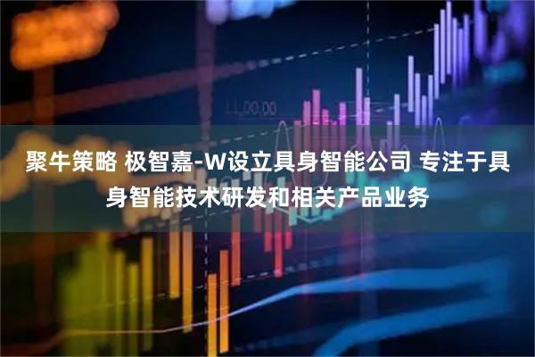 聚牛策略 极智嘉-W设立具身智能公司 专注于具身智能技术研发和相关产品业务