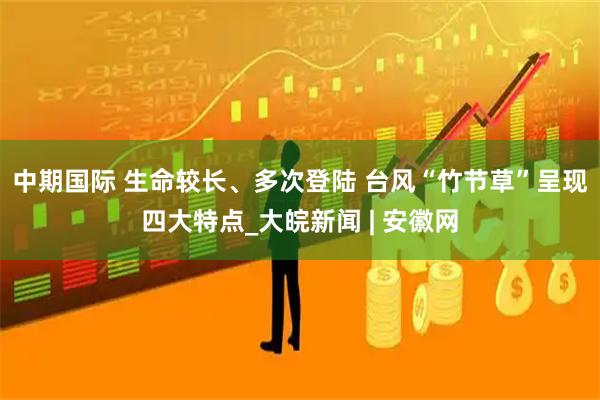 中期国际 生命较长、多次登陆 台风“竹节草”呈现四大特点_大皖新闻 | 安徽网