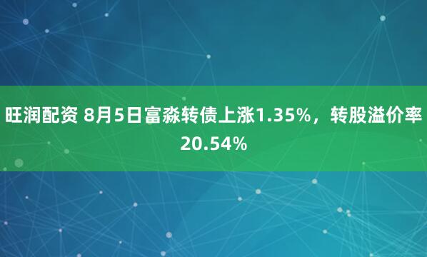旺润配资 8月5日富淼转债上涨1.35%，转股溢价率20.54%