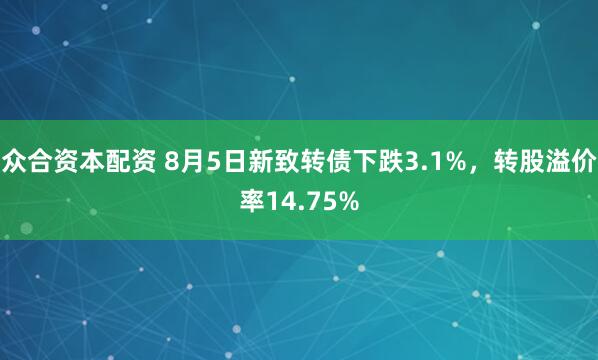 众合资本配资 8月5日新致转债下跌3.1%，转股溢价率14.75%