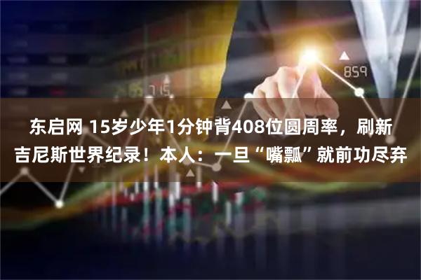 东启网 15岁少年1分钟背408位圆周率,刷新吉尼斯世界纪录!本人:一旦“嘴瓢”就前功尽弃