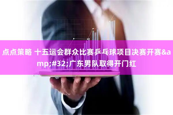 点点策略 十五运会群众比赛乒乓球项目决赛开赛 广东男队取得开门红