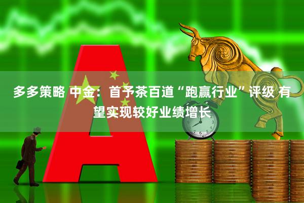 多多策略 中金：首予茶百道“跑赢行业”评级 有望实现较好业绩增长