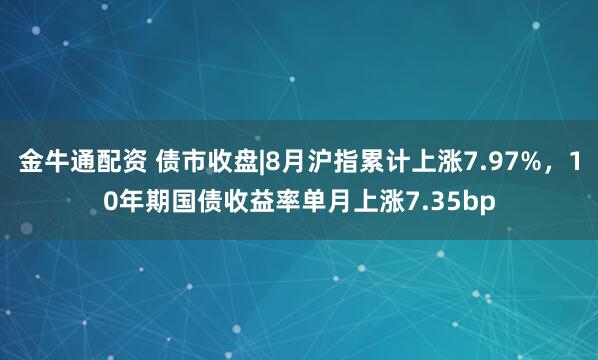金牛通配资 债市收盘|8月沪指累计上涨7.97%，10年期国债收益率单月上涨7.35bp