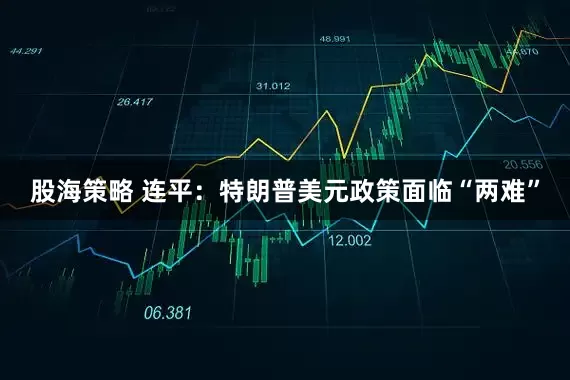 股海策略 连平：特朗普美元政策面临“两难”