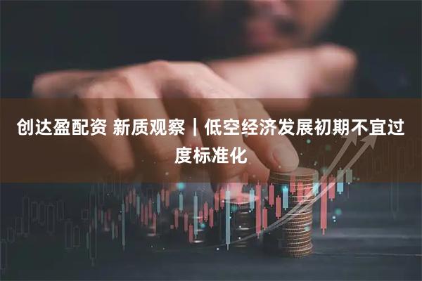 创达盈配资 新质观察｜低空经济发展初期不宜过度标准化
