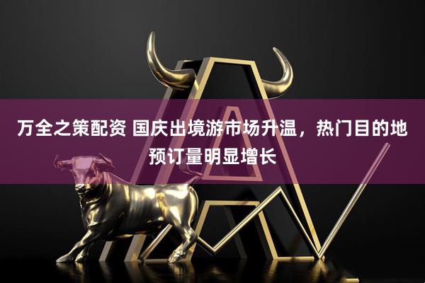 万全之策配资 国庆出境游市场升温，热门目的地预订量明显增长