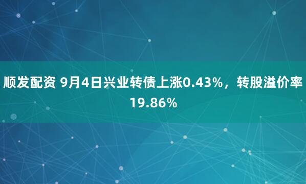 顺发配资 9月4日兴业转债上涨0.43%，转股溢价率19.86%