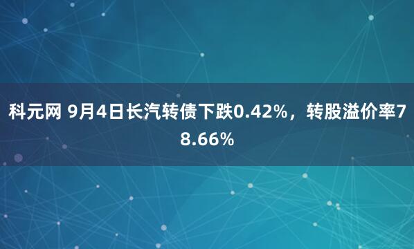 科元网 9月4日长汽转债下跌0.42%,转股溢价率78.66%