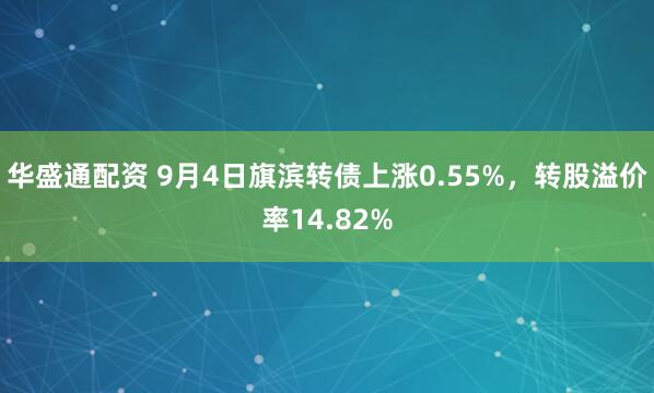 华盛通配资 9月4日旗滨转债上涨0.55%，转股溢价率14.82%