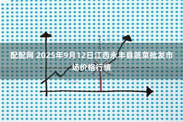 配配网 2025年9月12日江西永丰县蔬菜批发市场价格行情
