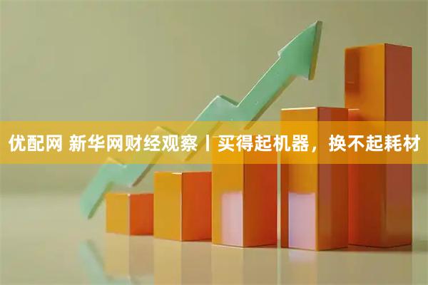优配网 新华网财经观察丨买得起机器，换不起耗材