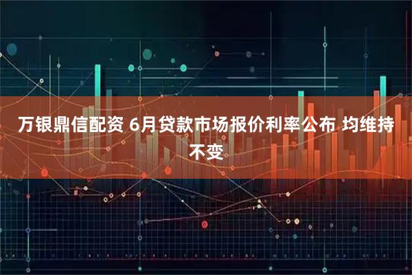 万银鼎信配资 6月贷款市场报价利率公布 均维持不变