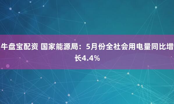牛盘宝配资 国家能源局：5月份全社会用电量同比增长4.4%