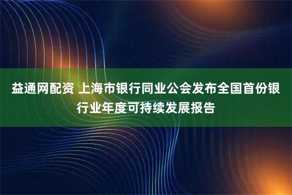 益通网配资 上海市银行同业公会发布全国首份银行业年度可持续发展报告