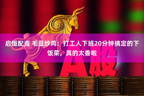 启恒配资 毛豆炒鸡：打工人下班20分钟搞定的下饭菜，真的太香啦