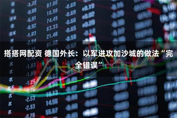 搭搭网配资 德国外长：以军进攻加沙城的做法“完全错误”