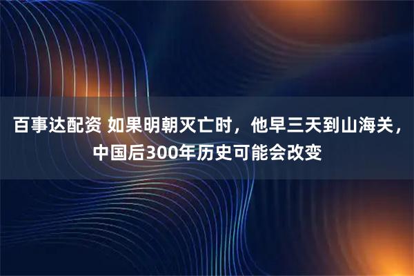 百事达配资 如果明朝灭亡时，他早三天到山海关，中国后300年历史可能会改变