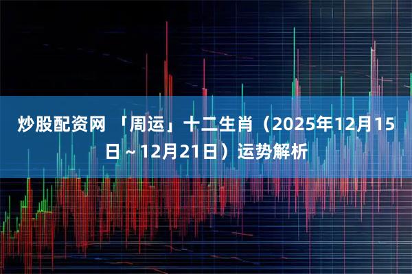 炒股配资网 「周运」十二生肖（2025年12月15日～12月21日）运势解析