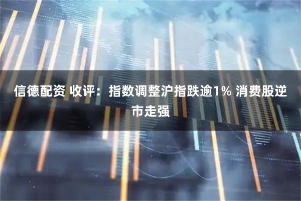 信德配资 收评：指数调整沪指跌逾1% 消费股逆市走强