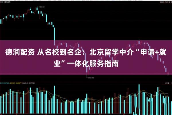 德润配资 从名校到名企：北京留学中介“申请+就业”一体化服务指南