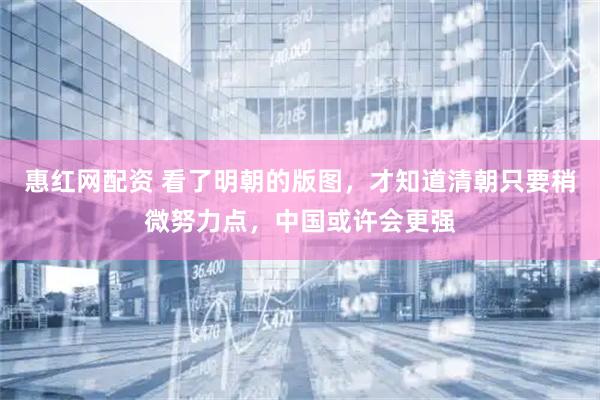 惠红网配资 看了明朝的版图,才知道清朝只要稍微努力点,中国或许会更强