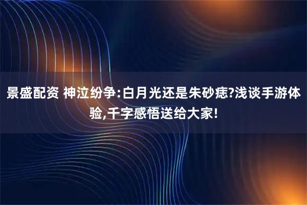 景盛配资 神泣纷争:白月光还是朱砂痣?浅谈手游体验,千字感悟送给大家!