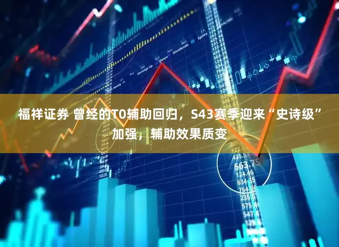 福祥证券 曾经的T0辅助回归，S43赛季迎来“史诗级”加强，辅助效果质变