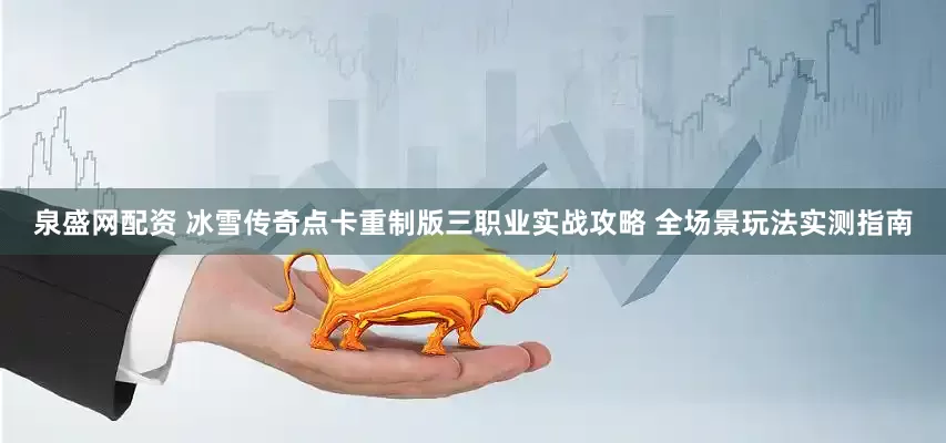 泉盛网配资 冰雪传奇点卡重制版三职业实战攻略 全场景玩法实测指南