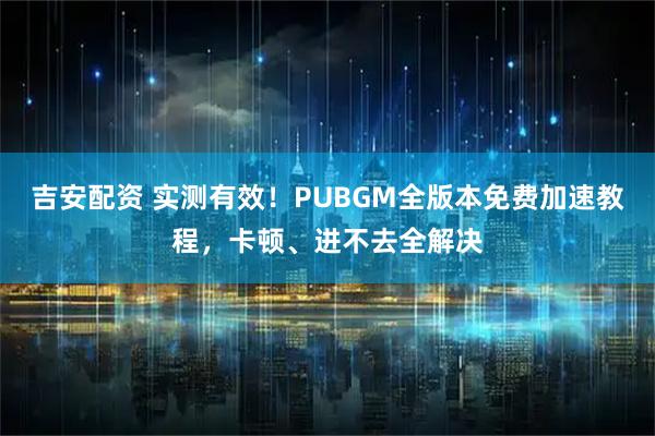 吉安配资 实测有效！PUBGM全版本免费加速教程，卡顿、进不去全解决