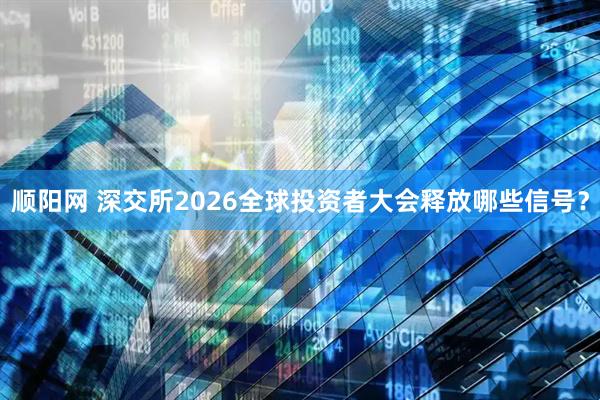 顺阳网 深交所2026全球投资者大会释放哪些信号？