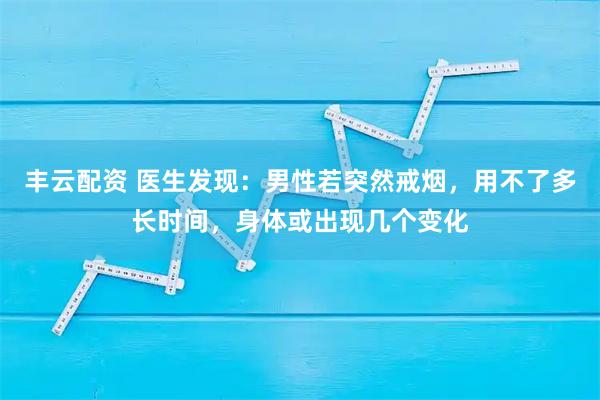 丰云配资 医生发现：男性若突然戒烟，用不了多长时间，身体或出现几个变化